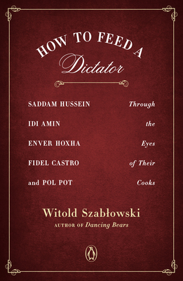 How to Feed a Dictator: Saddam Hussein, Idi Amin, Enver Hoxha, Fidel Castro, and Pol Pot Through the Eyes of Their Cooks