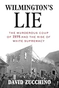 Wilmington's Lie: The Murderous Coup of 1898 and the Rise of White Supremacy