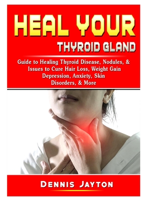 Heal Your Thyroid Gland Guide To Healing Thyroid Disease Nodules Issues To Cure Hair Loss Weight Gain Depression Anxiety Skin Disorders More By Dennis Jayton