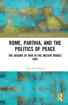 Rome, Parthia, and the Politics of Peace: The Origins of War in the Ancient Middle East (Routledge Studies in Ancient History)