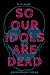 So Our Idols Are Dead