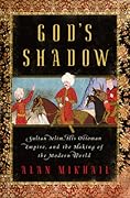 God's Shadow: Sultan Selim, his Ottoman Empire, and the Making of the Modern World