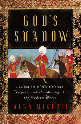 God's Shadow: Sultan Selim, his Ottoman Empire, and the Making of the Modern World (Hardcover)