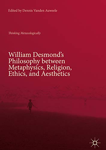 William Desmond’s Philosophy between Metaphysics, Religion, Ethics, and Aesthetics: Thinking Metaxologically (Kindle Edition)
