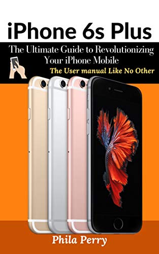 iPhone 6s Plus: The Ultimate Guide to Revolutionizing Your iPhone Mobile : The User Manual like No Other (Kindle Edition)