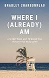 Where I (Already) Am: A Secret Road Map to Where You Thought You Were Going