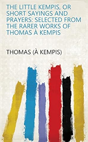The little Kempis, or Short sayings and prayers: selected from the rarer works of Thomas à Kempis