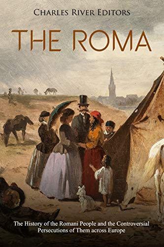 The Roma: The History of the Romani People and the Controversial Persecutions of Them across Europe (Kindle Edition)