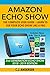 Amazon Echo Show - The Complete User Guide: Learn to Use Your Echo Show Like A Pro