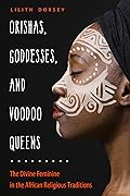 Orishas, Goddesses, and Voodoo Queens: The Divine Feminine in the African Religious Traditions