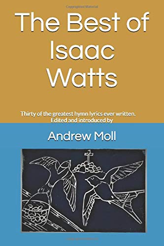 The Best of Isaac Watts: Thirty of the greatest hymn lyrics ever written, edited and introduced by Andrew Moll (Paperback)