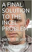 A FINAL SOLUTION TO THE INCEL PROBLEM: parts 1, 2, and 3