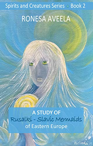 A Study of Rusalki - Slavic Mermaids of Eastern Europe (Spirits and Creatures Series Book 2)