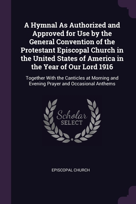 A Hymnal As Authorized and Approved for Use by the General Convention of the Protestant Episcopal Church in the United States of America in the Year of Our Lord 1916: Together With the Canticles at Morning and Evening Prayer and Occasional Anthems