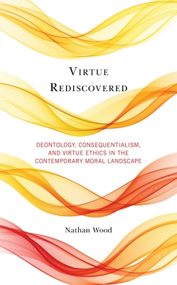 Virtue Rediscovered: Deontology, Consequentialism, and Virtue Ethics in the Contemporary Moral Landscape (Kindle Edition)