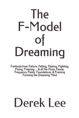 The F-Model of Dreaming: Fortitude from Failure, Falling, Fleeing, Fighting, Flying, Freezing... & all the Flora, Fauna, Frequency Fields, Foundations, & Framing Forming the Dreaming Mind (Paperback)