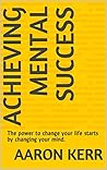 Achieving Mental Success: The power to change your life starts by changing your mind.