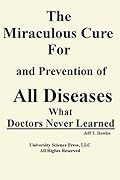 The Miraculous Cure For and Prevention of All Diseases What Doctors Never Learned