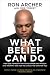 What Belief Can Do: How God Turned My Pain into Power and Tragedy into Triumph--and How He Can Do the Same for You