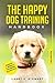 The Happy Dog Training Handbook: The Ultimate Guide to Raise a Happy Puppy with Easy Step by Step Methods incl. Bonus: 6 Week Training Schedule