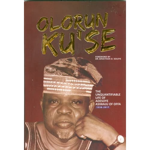 Olorun Ku'Se : The Unquantifiable Life of Adesoye Asiwaju Of Offa, 1938-2017