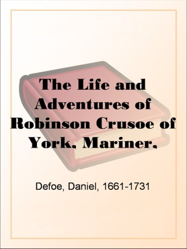 The Life and Adventures of Robinson Crusoe of York, Mariner, Volume 1: With an Account of His Travels Round Three Parts of the Globe, Written By Himself, in Two Volumes