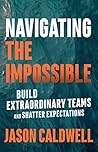 Navigating the Impossible: Build Extraordinary Teams and Shatter Expectations Navigating the Impossible: Build Extraordinary Teams and Shatter Expectations