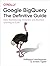 Google BigQuery: The Definitive Guide: Data Warehousing, Analytics, and Machine Learning at Scale
