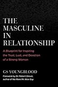 The Masculine in Relationship: A Blueprint for Inspiring the Trust, Lust, and Devotion of a Strong Woman