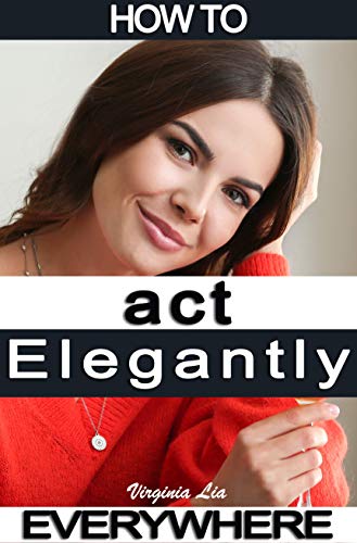 How to Act Elegantly Everywhere!: Manners & Etiquette for Every Occasion (Elegance Book 2)