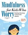 Mindfulness for Kids Who Worry: Calming Exercises to Overcome Anxiety Mindfulness for Kids Who Worry: Calming Exercises to Overcome Anxiety