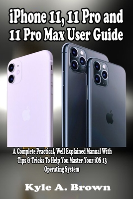 iPhone 11, 11 Pro and 11 Pro Max User Guide: A Complete Practical, Well Explained Manual With Tips & Tricks To Help You Master Your iOS 13 Operating System (Paperback)