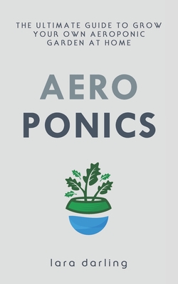 AEROPONICS: The Ultimate Guide to Grow your own Aeroponic Garden at Home: Fruit, Vegetable, Herbs.