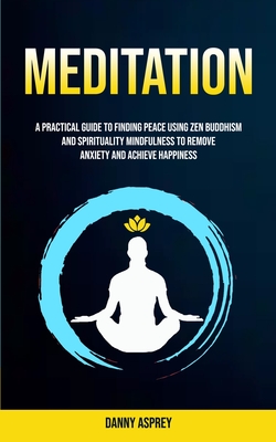 Meditation: A practical Guide To Finding Peace Using Zen Buddhism and Spirituality Mindfulness To Remove Anxiety And Achieve Happiness (Practicing Meditation and Mindfulness)