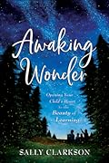 Awaking Wonder: Opening Your Child&#x27;s Heart to the Beauty of Learning 