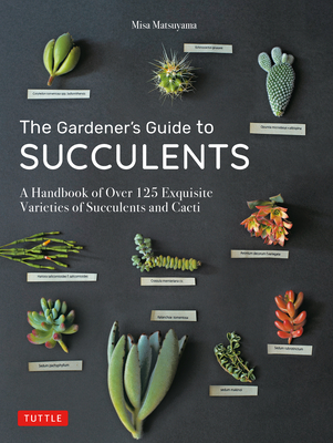 The Gardener's Guide to Succulents: A Handbook of Over 125 Exquisite Varieties of Succulents and Cacti (Hardcover)