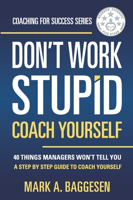Don’t Work Stupid, Coach Yourself: 40 Things Managers Won’t Tell You. A Step by Step Guide to Coach Yourself (Coaching for Success Series)
