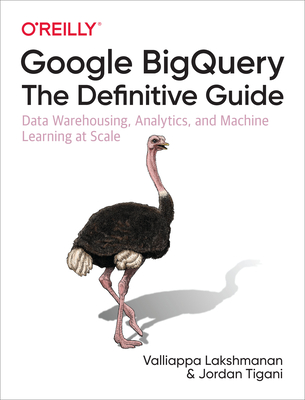 Google BigQuery: The Definitive Guide: Data Warehousing, Analytics, and Machine Learning at Scale (Paperback)
