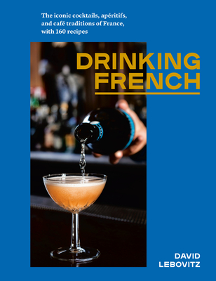 Drinking French: The Iconic Cocktails, Apéritifs, and Café Traditions of France, with 160 Recipes (Hardcover)