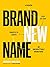 Brand New Name: A Proven, Step-by-Step Process to Create an Unforgettable Brand Name