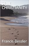 TRUE CHRISTIANITY by Francis William Bessler