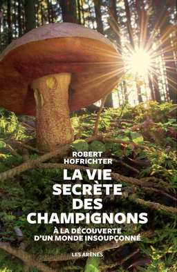 La vie secrète des champignons à la découverte d'un monde insoupçonné