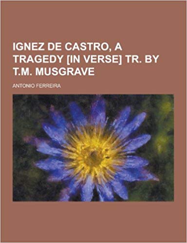 Ignez de Castro, a Tragedy [In Verse] Tr. by T.M. Musgrave