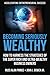 Becoming Seriously Wealthy: How to Harness the Strategies of the Super Rich and Ultra-Wealthy Business Owners