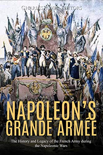 Napoleon’s Grande Armée: The History and Legacy of the French Army during the Napoleonic Wars (Kindle Edition)