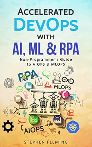 Accelerated DevOps with AI, ML & RPA: Non-Programmer’s Guide to AIOPS & MLOPS