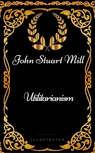Utilitarianism : By John Stuart Mill - Illustrated