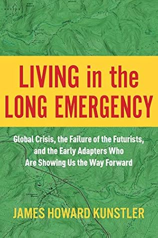 Living in the Long Emergency: Global Crisis, the Failure of the Futurists, and the Early Adapters Who Are Showing Us the Way Forward