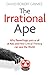 The Irrational Ape: Why Flawed Logic Puts us all at Risk and How Critical Thinking Can Save the World