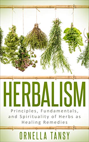 HERBALISM: Principles, Fundamentals, and Spirituality of Herbs as Healing Remedies (Human Well-Being in Focus Book 6)